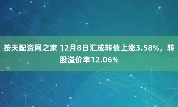 按天配资网之家 12月8日汇成转债上涨3.58%，转股溢价率12.06%