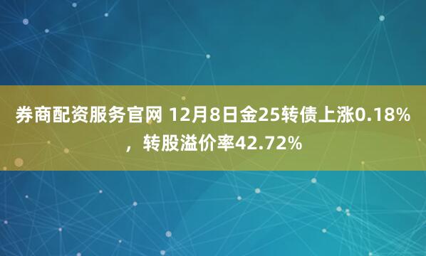 券商配资服务官网 12月8日金25转债上涨0.18%，转股溢价率42.72%