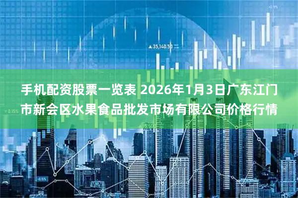 手机配资股票一览表 2026年1月3日广东江门市新会区水果食品批发市场有限公司价格行情