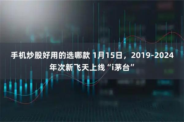 手机炒股好用的选哪款 1月15日，2019-2024年次新飞天上线“i茅台”
