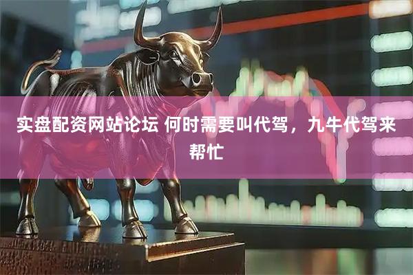 实盘配资网站论坛 何时需要叫代驾，九牛代驾来帮忙