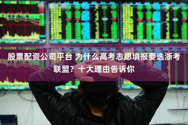 股票配资公司平台 为什么高考志愿填报要选浙考联盟？十大理由告诉你