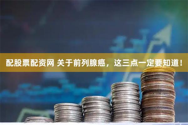 配股票配资网 关于前列腺癌，这三点一定要知道！