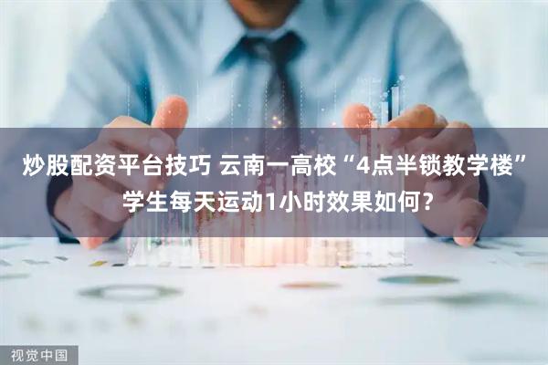 炒股配资平台技巧 云南一高校“4点半锁教学楼” 学生每天运动1小时效果如何？
