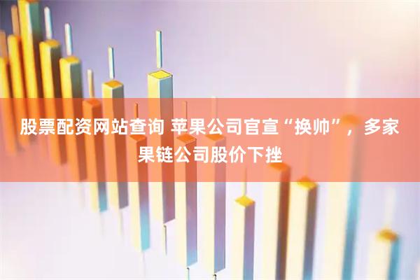 股票配资网站查询 苹果公司官宣“换帅”，多家果链公司股价下挫