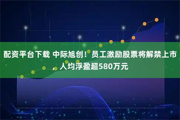 配资平台下载 中际旭创！员工激励股票将解禁上市，人均浮盈超580万元