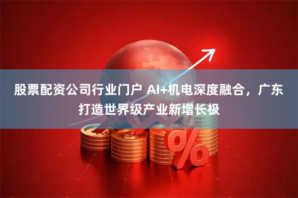 股票配资公司行业门户 AI+机电深度融合，广东打造世界级产业新增长极
