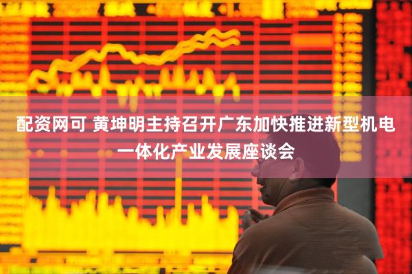 配资网可 黄坤明主持召开广东加快推进新型机电一体化产业发展座谈会