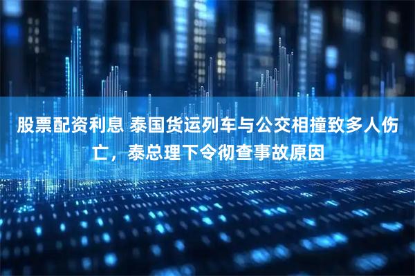 股票配资利息 泰国货运列车与公交相撞致多人伤亡，泰总理下令彻查事故原因