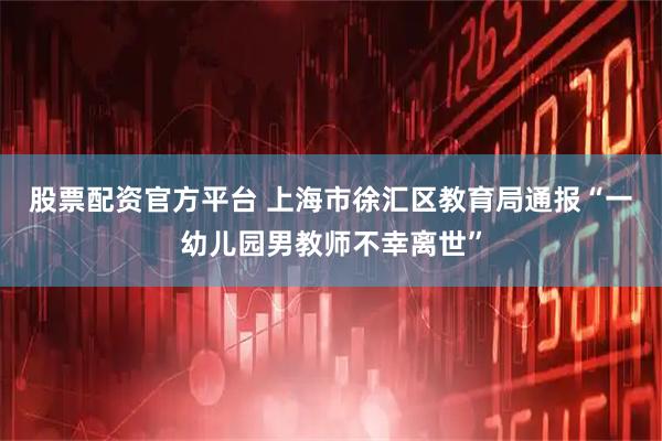 股票配资官方平台 上海市徐汇区教育局通报“一幼儿园男教师不幸离世”