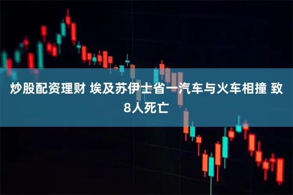 炒股配资理财 埃及苏伊士省一汽车与火车相撞 致8人死亡